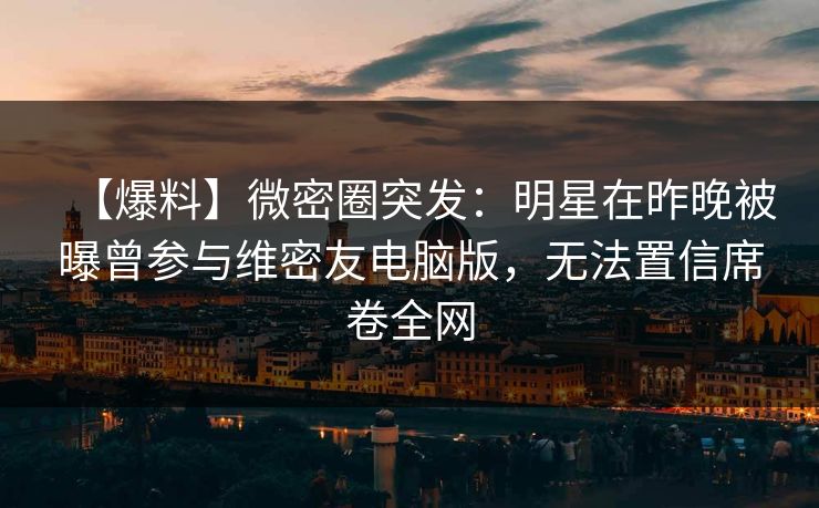 【爆料】微密圈突发：明星在昨晚被曝曾参与维密友电脑版，无法置信席卷全网