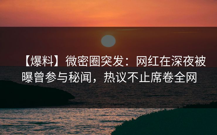 【爆料】微密圈突发：网红在深夜被曝曾参与秘闻，热议不止席卷全网