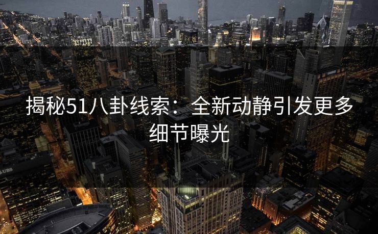 揭秘51八卦线索：全新动静引发更多细节曝光
